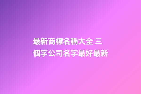 最新商標名稱大全 三個字公司名字最好最新-第1張-公司起名-玄機派